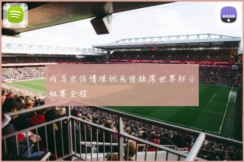 内马尔伤情堪忧或将缺席世界杯小组赛全程