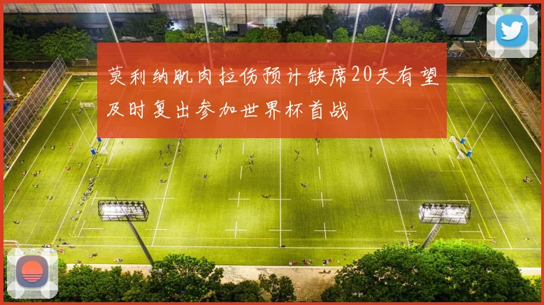 莫利纳肌肉拉伤预计缺席20天有望及时复出参加世界杯首战