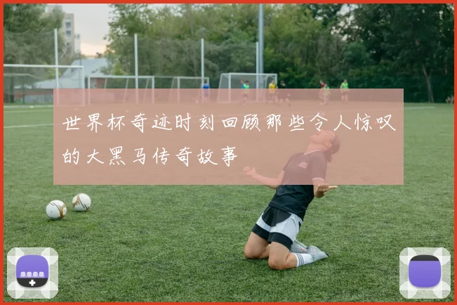 世界杯奇迹时刻回顾那些令人惊叹的大黑马传奇故事