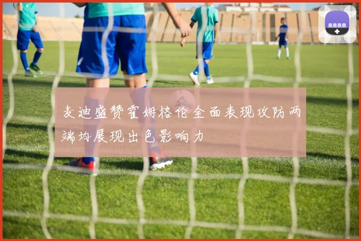 麦迪盛赞霍姆格伦全面表现攻防两端均展现出色影响力