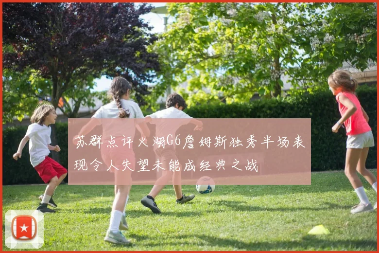 苏群点评火湖G6詹姆斯独秀半场表现令人失望未能成经典之战