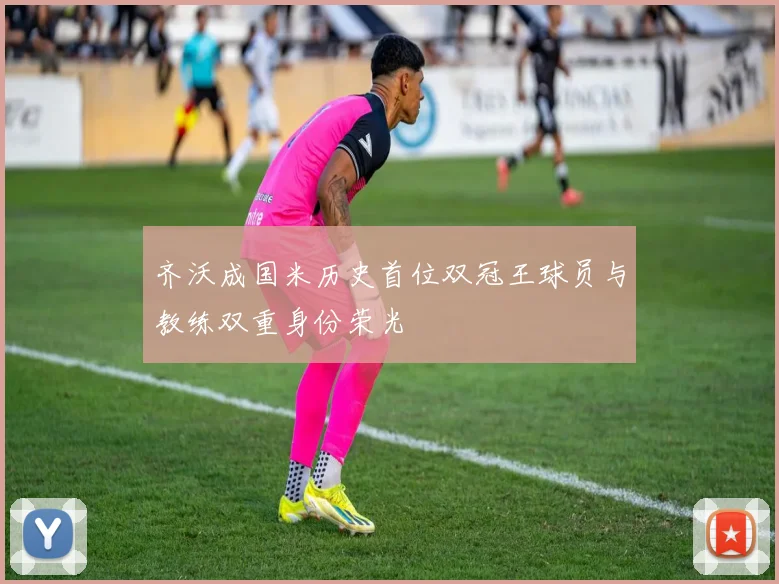 齐沃成国米历史首位双冠王球员与教练双重身份荣光