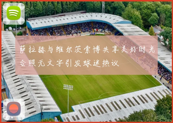 萨拉赫与维尔茨索博共享美好时光合照无文字引发球迷热议