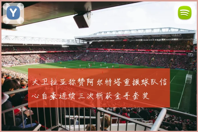 大卫拉亚称赞阿尔特塔重振球队信心自豪连续三次斩获金手套奖