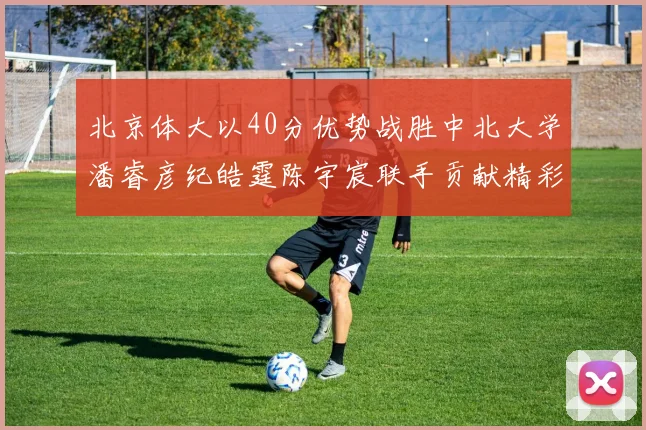 北京体大以40分优势战胜中北大学潘睿彦纪皓霆陈宇宸联手贡献精彩表现