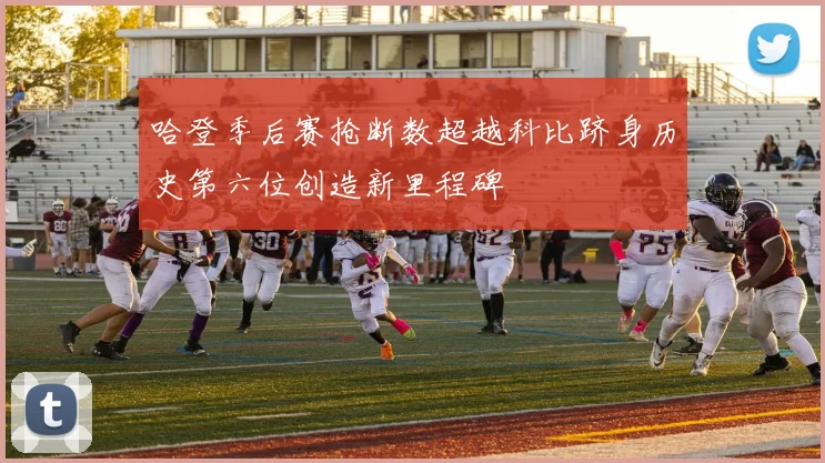 哈登季后赛抢断数超越科比跻身历史第六位创造新里程碑