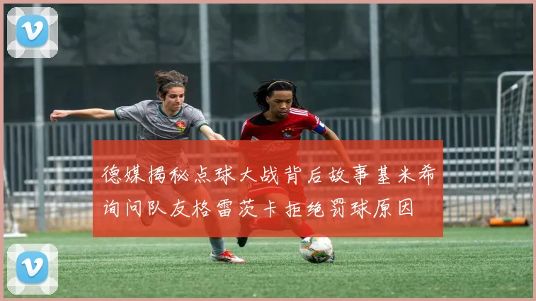 德媒揭秘点球大战背后故事基米希询问队友格雷茨卡拒绝罚球原因