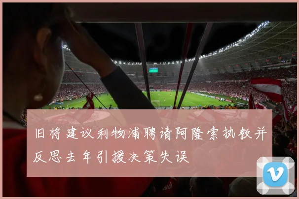 旧将建议利物浦聘请阿隆索执教并反思去年引援决策失误