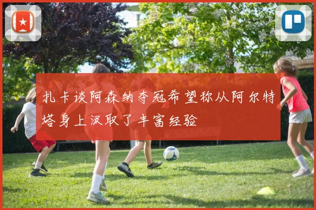 扎卡谈阿森纳夺冠希望称从阿尔特塔身上汲取了丰富经验
