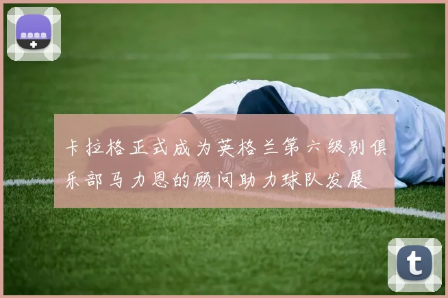 卡拉格正式成为英格兰第六级别俱乐部马力恩的顾问助力球队发展