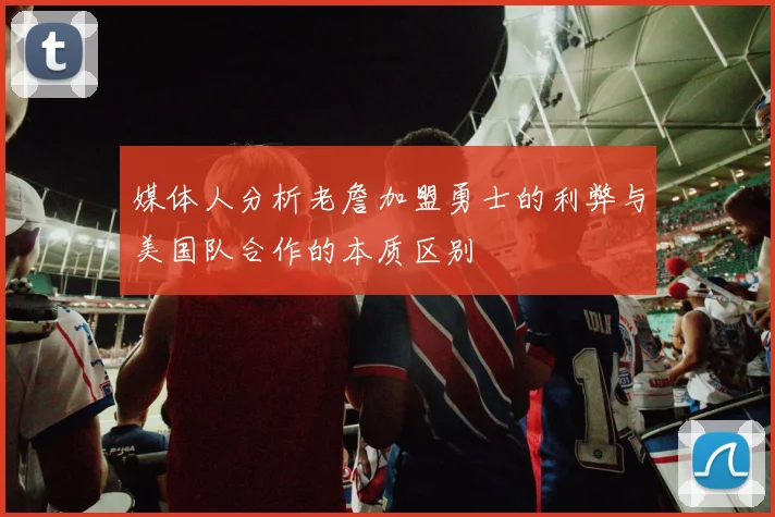 媒体人分析老詹加盟勇士的利弊与美国队合作的本质区别