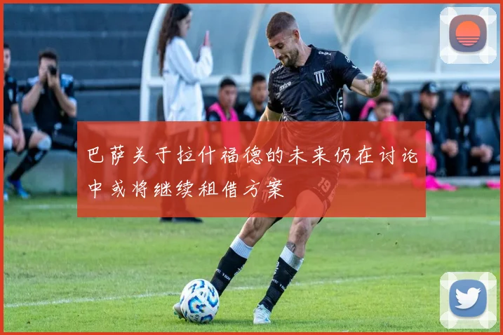 巴萨关于拉什福德的未来仍在讨论中或将继续租借方案